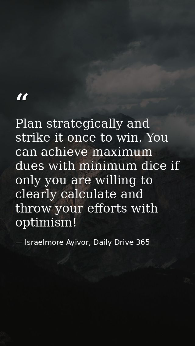 Plan strategically and strike it once to win. You can achieve maximum dues with minimum dice if only you are willing to  — Israelmore Ayivor, Daily Drive 365