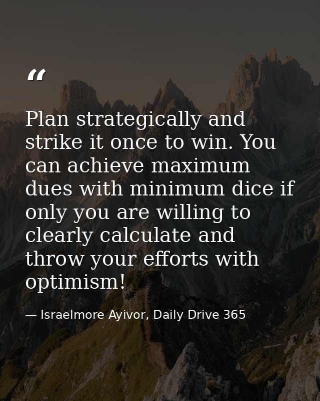 Plan strategically and strike it once to win. You can achieve maximum dues with minimum dice if only you are willing to  — Israelmore Ayivor, Daily Drive 365