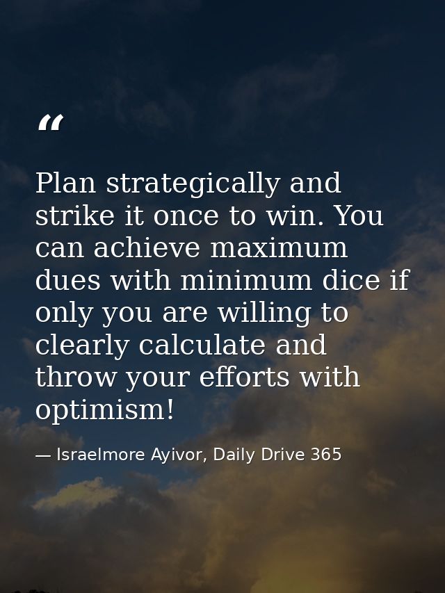 Plan strategically and strike it once to win. You can achieve maximum dues with minimum dice if only you are willing to  — Israelmore Ayivor, Daily Drive 365