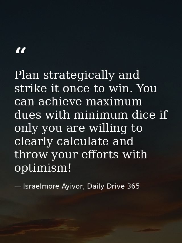 Plan strategically and strike it once to win. You can achieve maximum dues with minimum dice if only you are willing to  — Israelmore Ayivor, Daily Drive 365
