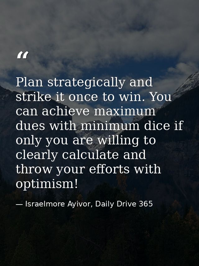 Plan strategically and strike it once to win. You can achieve maximum dues with minimum dice if only you are willing to  — Israelmore Ayivor, Daily Drive 365