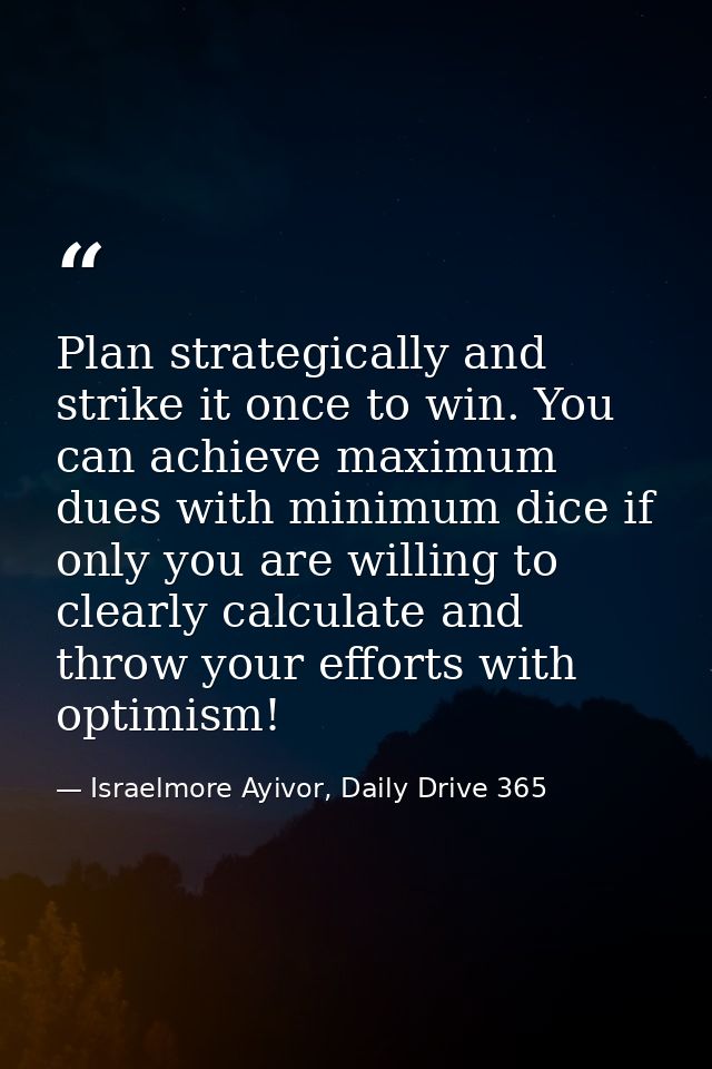 Plan strategically and strike it once to win. You can achieve maximum dues with minimum dice if only you are willing to  — Israelmore Ayivor, Daily Drive 365