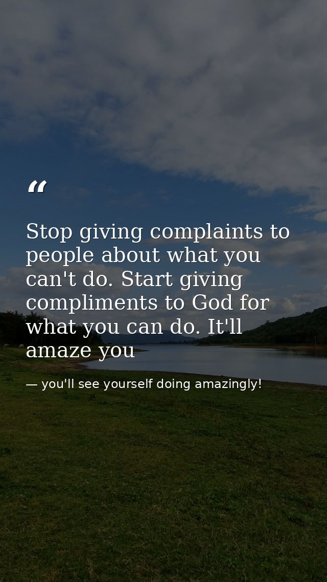 Stop giving complaints to people about what you can't do. Start giving compliments to God for what you can do. It'll ama — you'll see yourself doing amazingly!