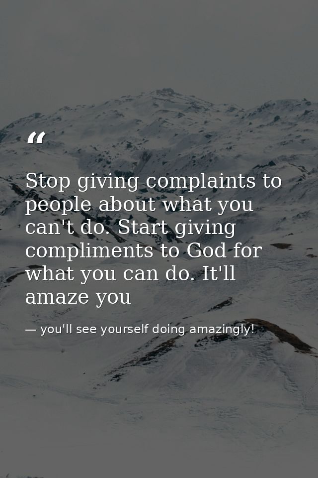 Stop giving complaints to people about what you can't do. Start giving compliments to God for what you can do. It'll ama — you'll see yourself doing amazingly!