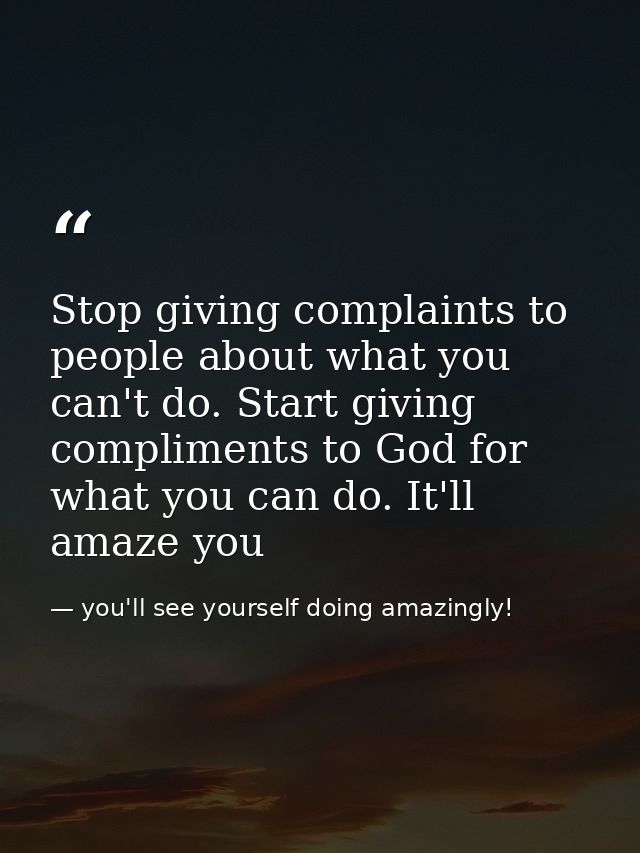 Stop giving complaints to people about what you can't do. Start giving compliments to God for what you can do. It'll ama — you'll see yourself doing amazingly!