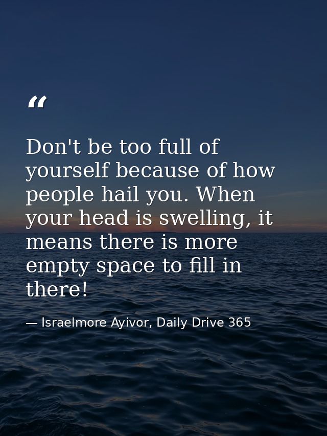 Don't be too full of yourself because of how people hail you. When your head is swelling, it means there is more empty s — Israelmore Ayivor, Daily Drive 365