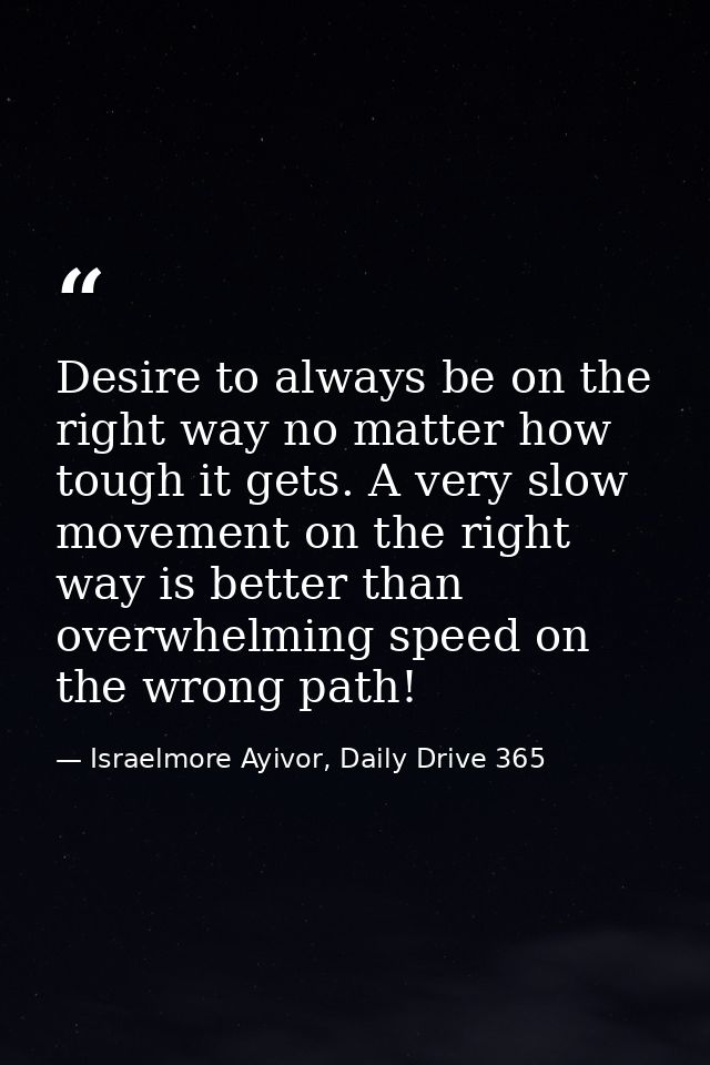 Desire to always be on the right way no matter how tough it gets. A very slow movement on the right way is better than o — Israelmore Ayivor, Daily Drive 365