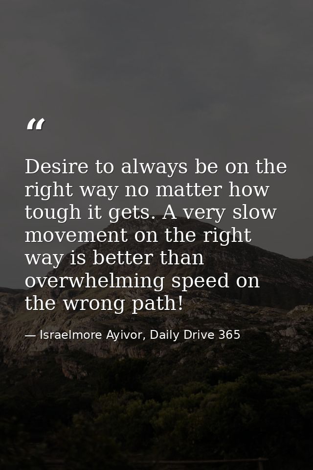 Desire to always be on the right way no matter how tough it gets. A very slow movement on the right way is better than o — Israelmore Ayivor, Daily Drive 365