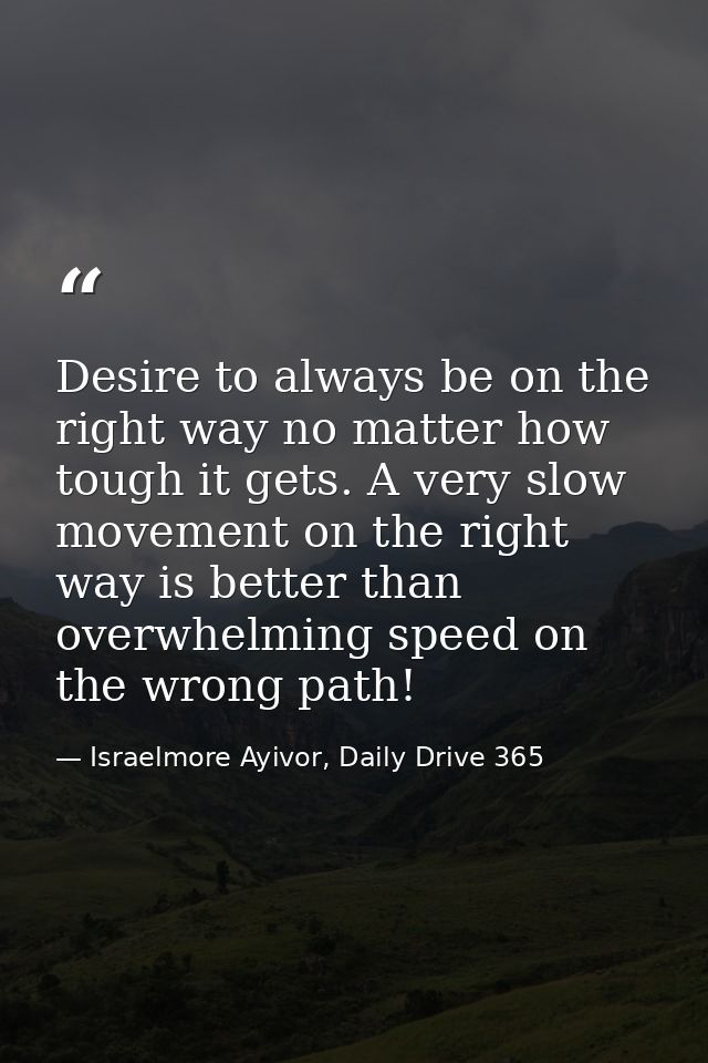 Desire to always be on the right way no matter how tough it gets. A very slow movement on the right way is better than o — Israelmore Ayivor, Daily Drive 365