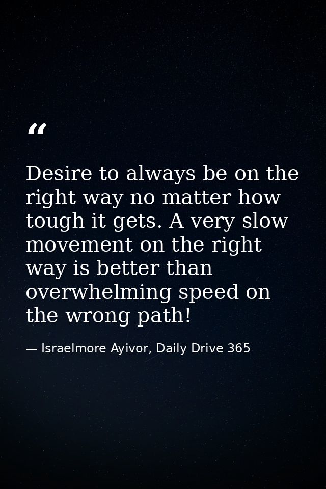 Desire to always be on the right way no matter how tough it gets. A very slow movement on the right way is better than o — Israelmore Ayivor, Daily Drive 365
