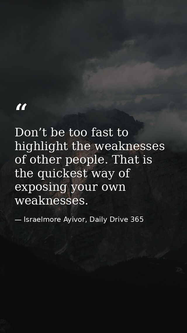 Don’t be too fast to highlight the weaknesses of other people. That is the quickest way of exposing your own weaknesses. — Israelmore Ayivor, Daily Drive 365