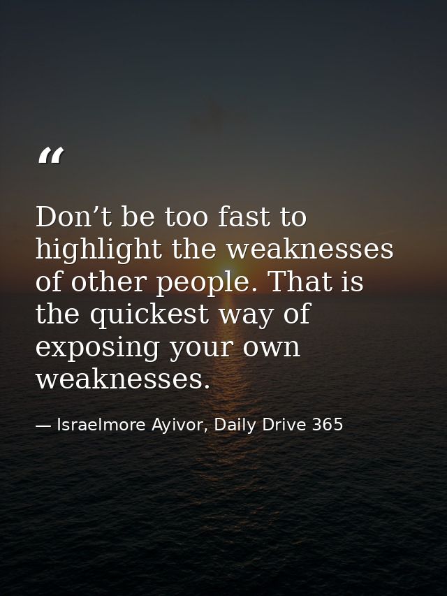 Don’t be too fast to highlight the weaknesses of other people. That is the quickest way of exposing your own weaknesses. — Israelmore Ayivor, Daily Drive 365