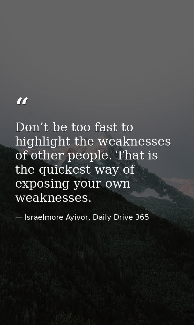 Don’t be too fast to highlight the weaknesses of other people. That is the quickest way of exposing your own weaknesses. — Israelmore Ayivor, Daily Drive 365