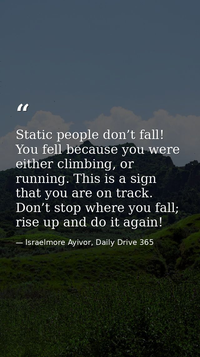 Static people don’t fall! You fell because you were either climbing, or running. This is a sign that you are on track. D — Israelmore Ayivor, Daily Drive 365