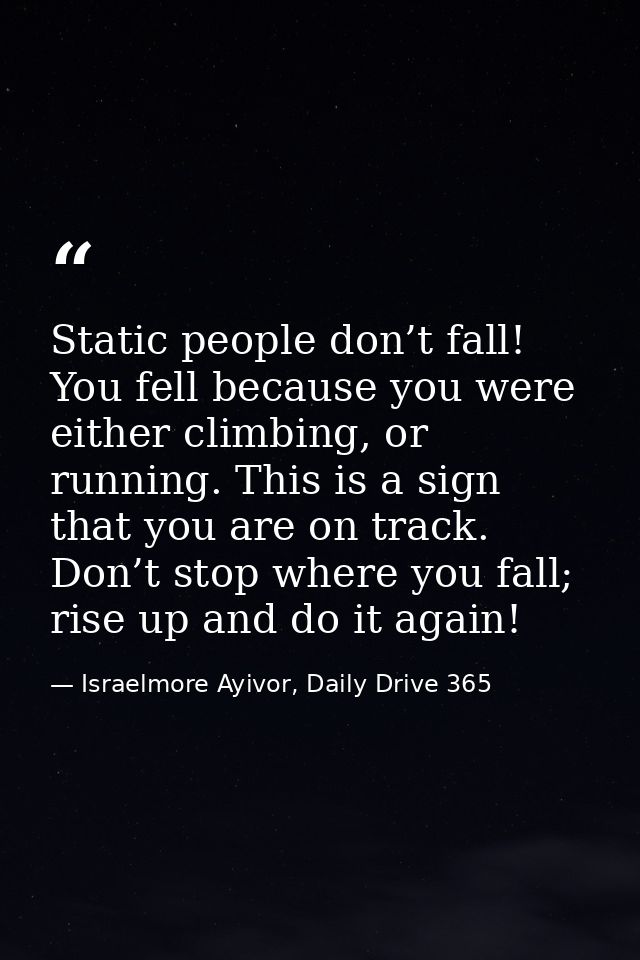 Static people don’t fall! You fell because you were either climbing, or running. This is a sign that you are on track. D — Israelmore Ayivor, Daily Drive 365