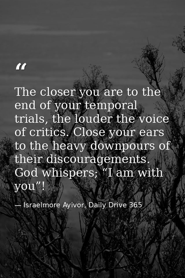 The closer you are to the end of your temporal trials, the louder the voice of critics. Close your ears to the heavy dow — Israelmore Ayivor, Daily Drive 365