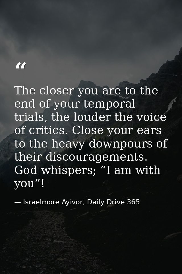 The closer you are to the end of your temporal trials, the louder the voice of critics. Close your ears to the heavy dow — Israelmore Ayivor, Daily Drive 365