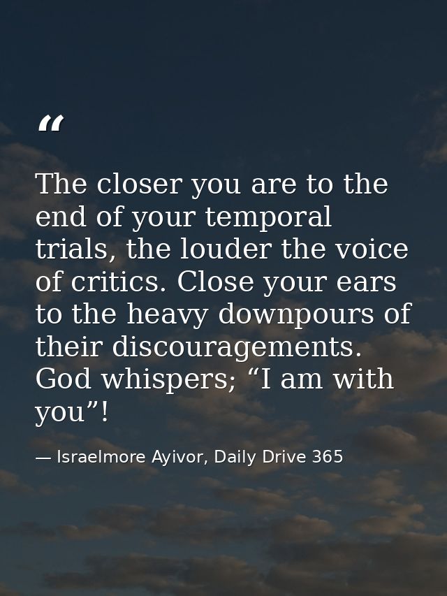 The closer you are to the end of your temporal trials, the louder the voice of critics. Close your ears to the heavy dow — Israelmore Ayivor, Daily Drive 365