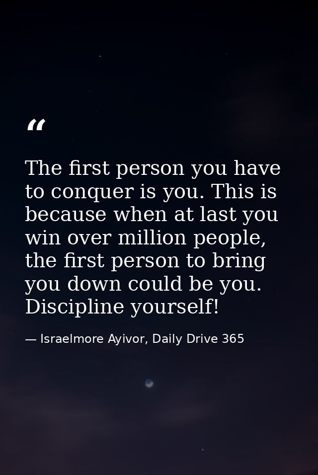 The first person you have to conquer is you. This is because when at last you win over million people, the first person  — Israelmore Ayivor, Daily Drive 365