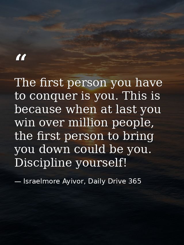 The first person you have to conquer is you. This is because when at last you win over million people, the first person  — Israelmore Ayivor, Daily Drive 365
