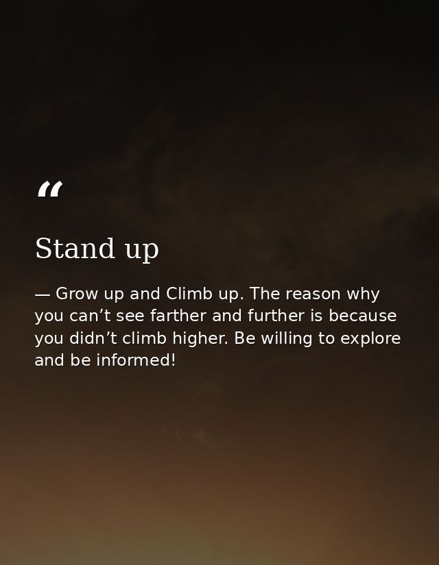 Stand up — Grow up and Climb up. The reason why you can’t see farther and further is because you didn’t climb higher. Be willing to explore and be informed!