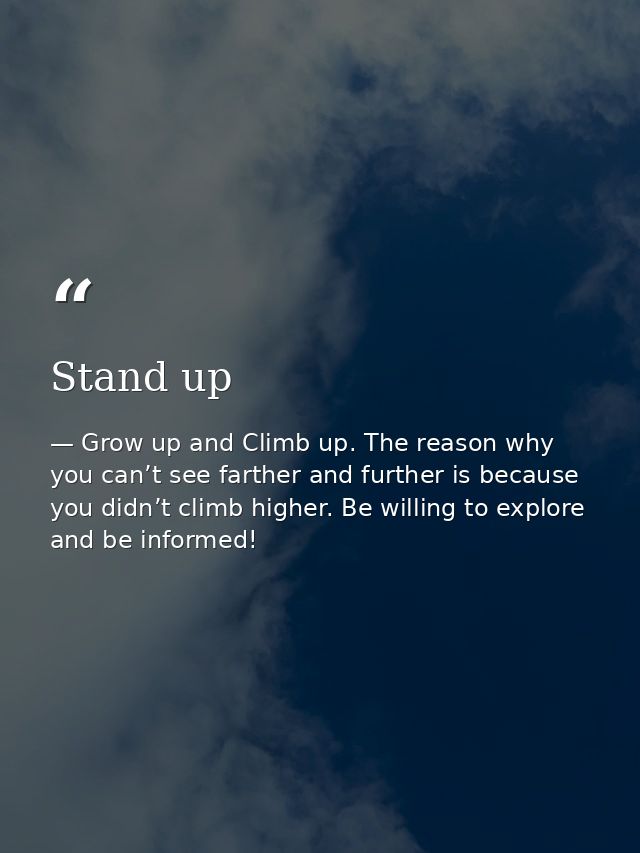 Stand up — Grow up and Climb up. The reason why you can’t see farther and further is because you didn’t climb higher. Be willing to explore and be informed!