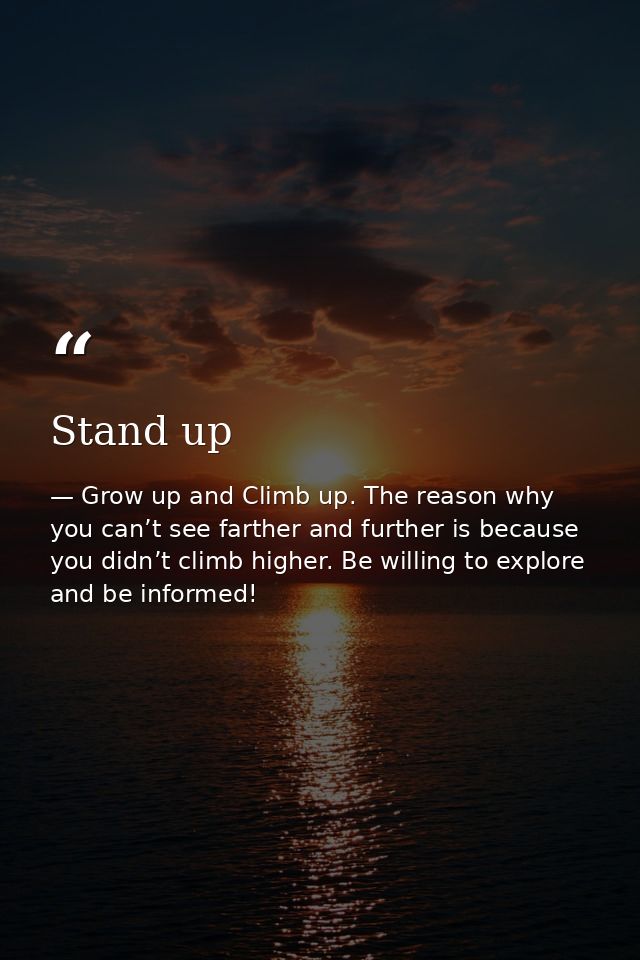 Stand up — Grow up and Climb up. The reason why you can’t see farther and further is because you didn’t climb higher. Be willing to explore and be informed!