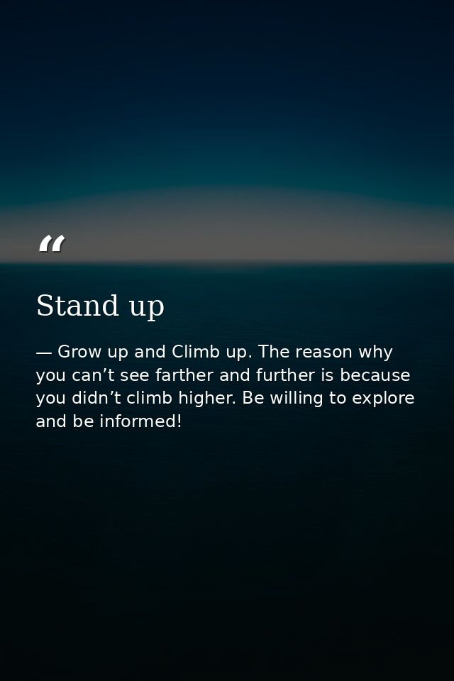 Stand up — Grow up and Climb up. The reason why you can’t see farther and further is because you didn’t climb higher. Be willing to explore and be informed!