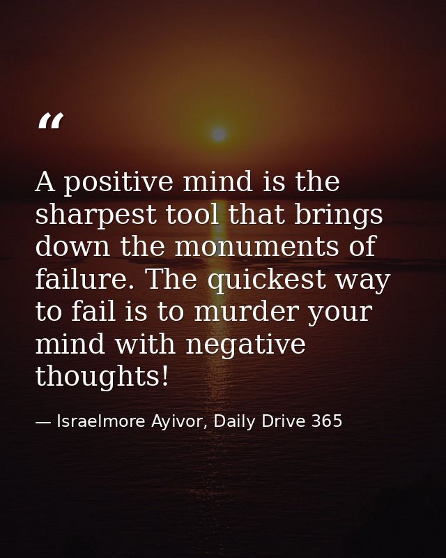A positive mind is the sharpest tool that brings down the monuments of failure. The quickest way to fail is to murder yo — Israelmore Ayivor, Daily Drive 365