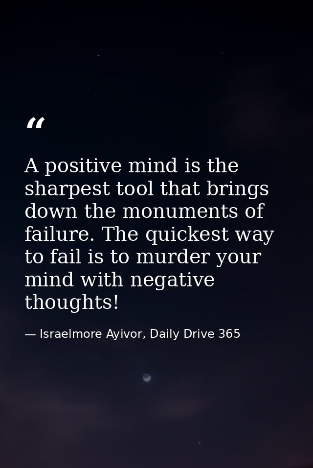 A positive mind is the sharpest tool that brings down the monuments of failure. The quickest way to fail is to murder yo — Israelmore Ayivor, Daily Drive 365