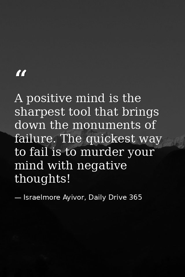 A positive mind is the sharpest tool that brings down the monuments of failure. The quickest way to fail is to murder yo — Israelmore Ayivor, Daily Drive 365