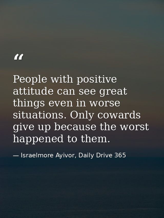 People with positive attitude can see great things even in worse situations. Only cowards give up because the worst happ — Israelmore Ayivor, Daily Drive 365