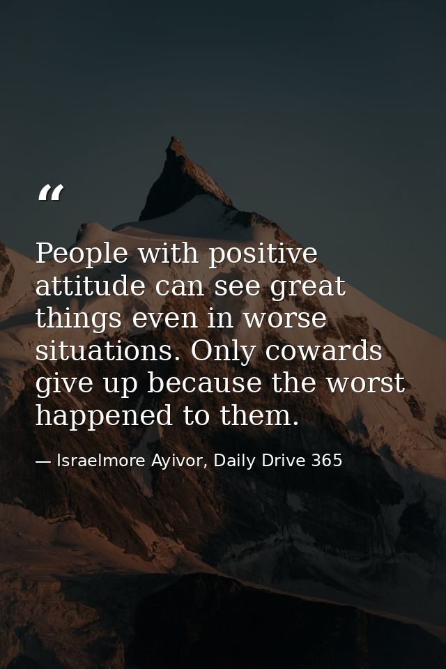 People with positive attitude can see great things even in worse situations. Only cowards give up because the worst happ — Israelmore Ayivor, Daily Drive 365