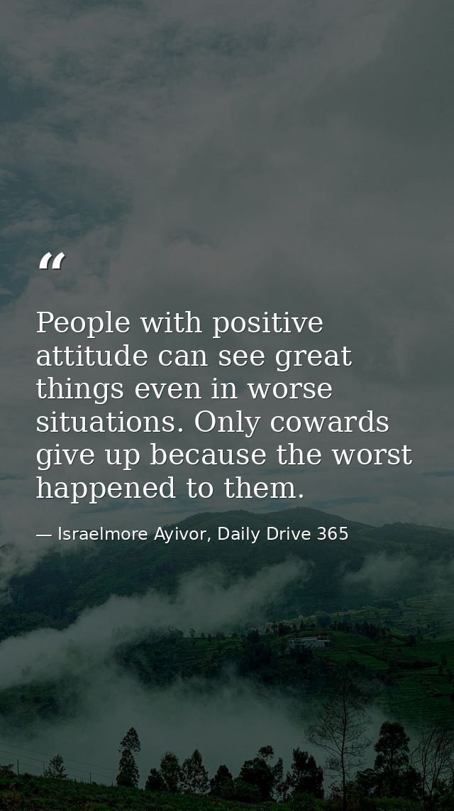 People with positive attitude can see great things even in worse situations. Only cowards give up because the worst happ — Israelmore Ayivor, Daily Drive 365