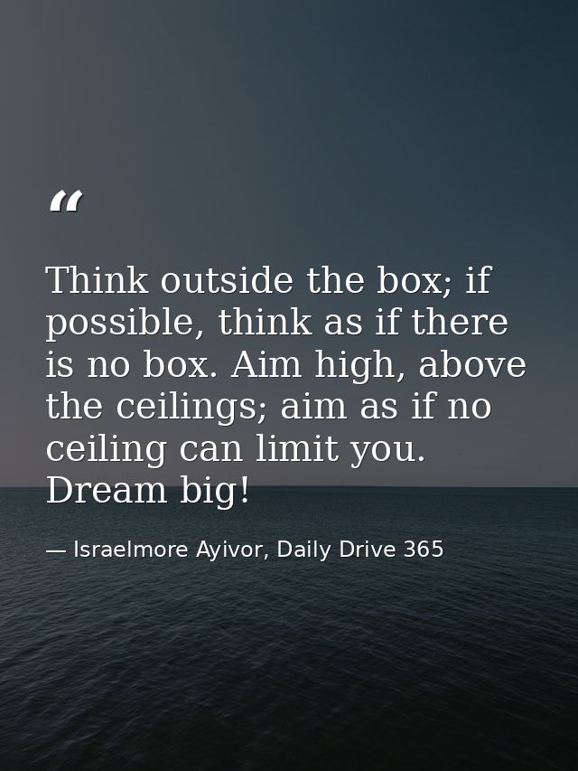 Think outside the box; if possible, think as if there is no box. Aim high, above the ceilings; aim as if no ceiling can  — Israelmore Ayivor, Daily Drive 365