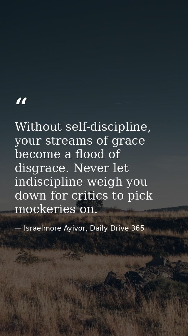 Without self-discipline, your streams of grace become a flood of disgrace. Never let indiscipline weigh you down for cri — Israelmore Ayivor, Daily Drive 365