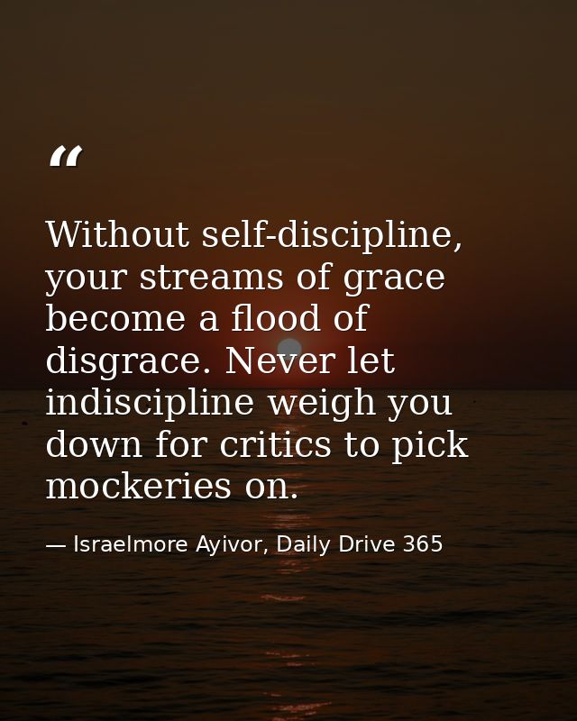 Without self-discipline, your streams of grace become a flood of disgrace. Never let indiscipline weigh you down for cri — Israelmore Ayivor, Daily Drive 365