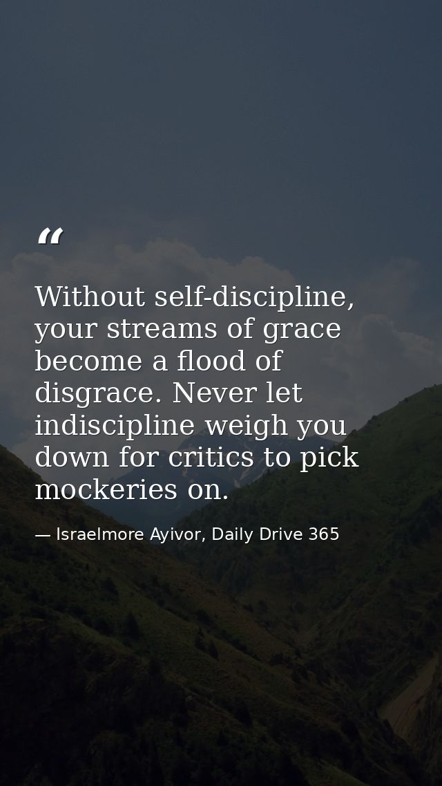 Without self-discipline, your streams of grace become a flood of disgrace. Never let indiscipline weigh you down for cri — Israelmore Ayivor, Daily Drive 365