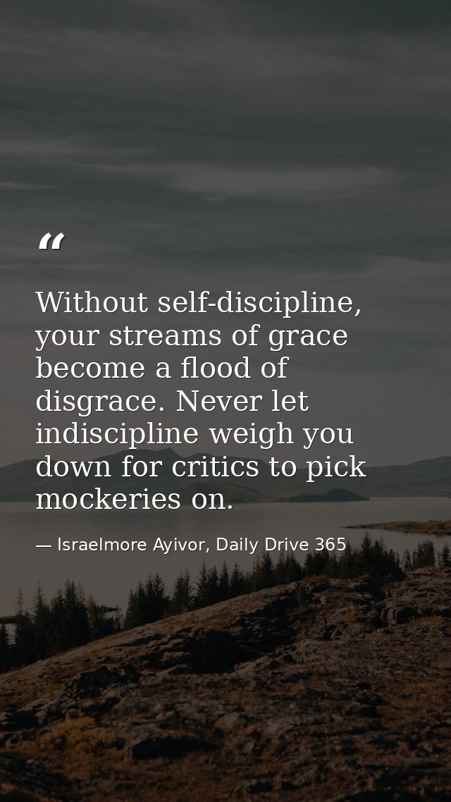 Without self-discipline, your streams of grace become a flood of disgrace. Never let indiscipline weigh you down for cri — Israelmore Ayivor, Daily Drive 365