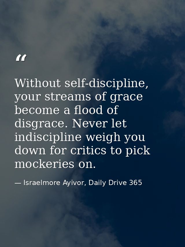Without self-discipline, your streams of grace become a flood of disgrace. Never let indiscipline weigh you down for cri — Israelmore Ayivor, Daily Drive 365