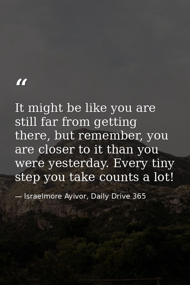 It might be like you are still far from getting there, but remember, you are closer to it than you were yesterday. Every — Israelmore Ayivor, Daily Drive 365