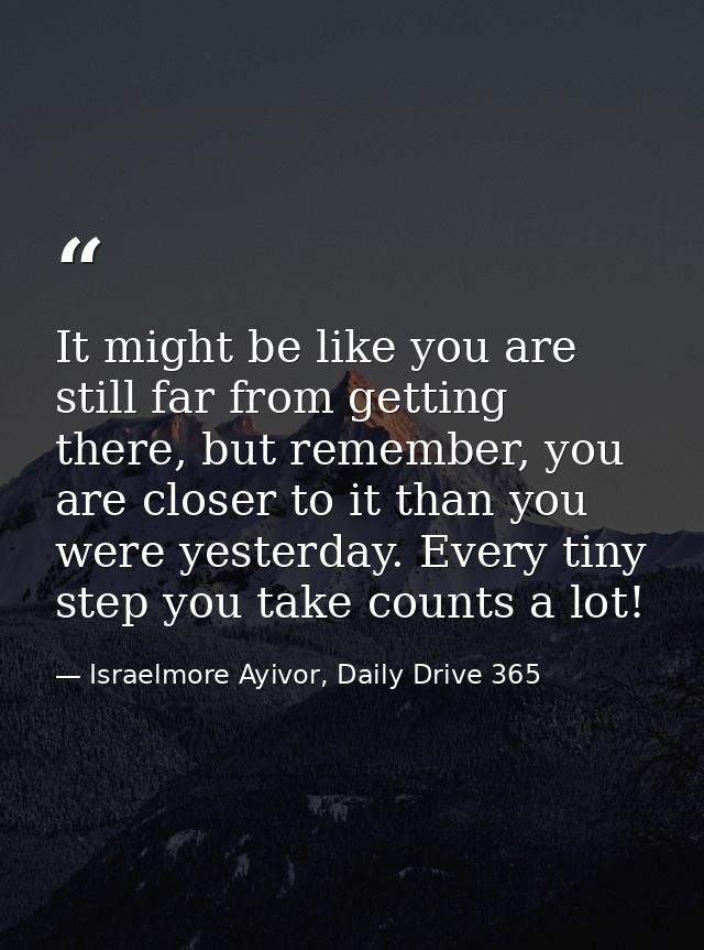 It might be like you are still far from getting there, but remember, you are closer to it than you were yesterday. Every — Israelmore Ayivor, Daily Drive 365