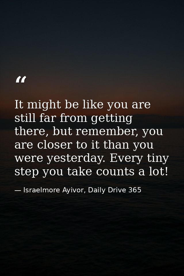 It might be like you are still far from getting there, but remember, you are closer to it than you were yesterday. Every — Israelmore Ayivor, Daily Drive 365