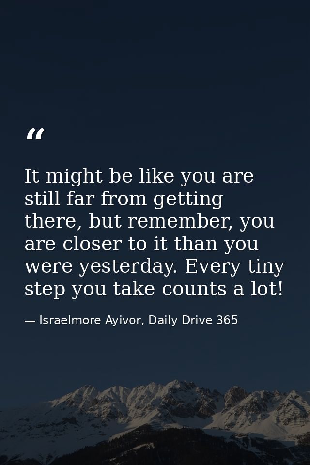 It might be like you are still far from getting there, but remember, you are closer to it than you were yesterday. Every — Israelmore Ayivor, Daily Drive 365