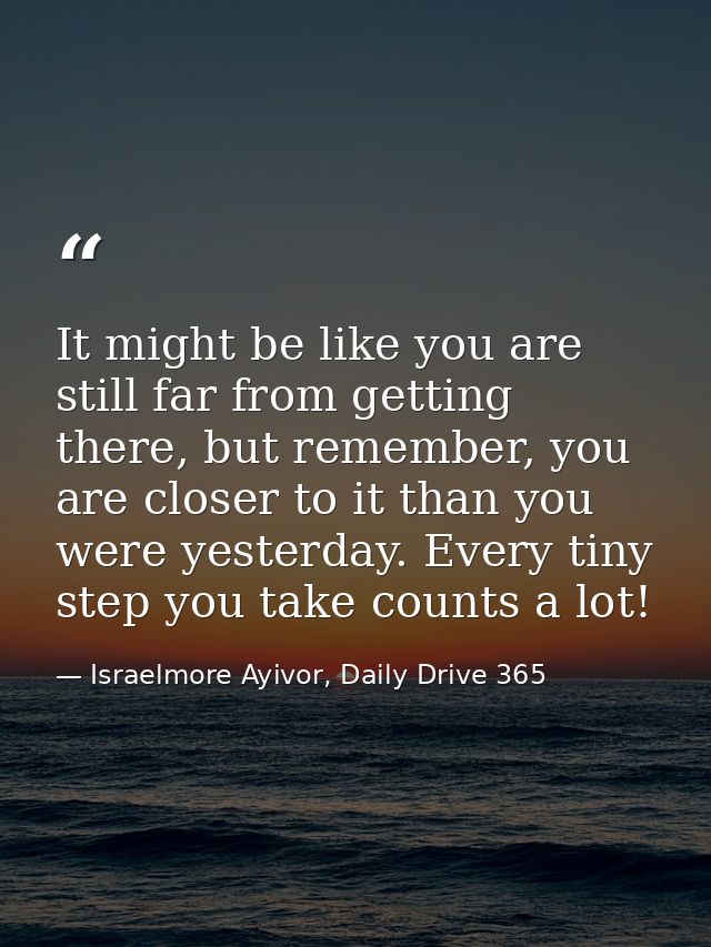 It might be like you are still far from getting there, but remember, you are closer to it than you were yesterday. Every — Israelmore Ayivor, Daily Drive 365