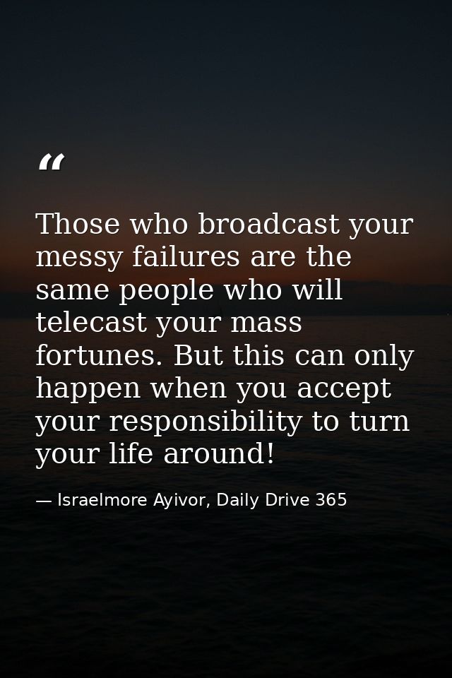 Those who broadcast your messy failures are the same people who will telecast your mass fortunes. But this can only happ — Israelmore Ayivor, Daily Drive 365