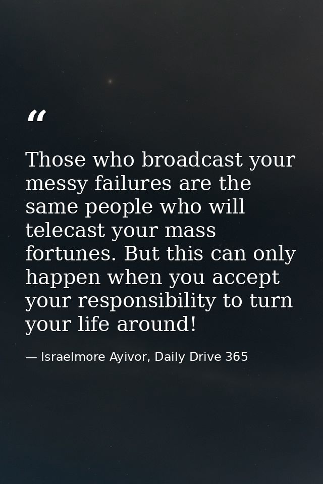 Those who broadcast your messy failures are the same people who will telecast your mass fortunes. But this can only happ — Israelmore Ayivor, Daily Drive 365