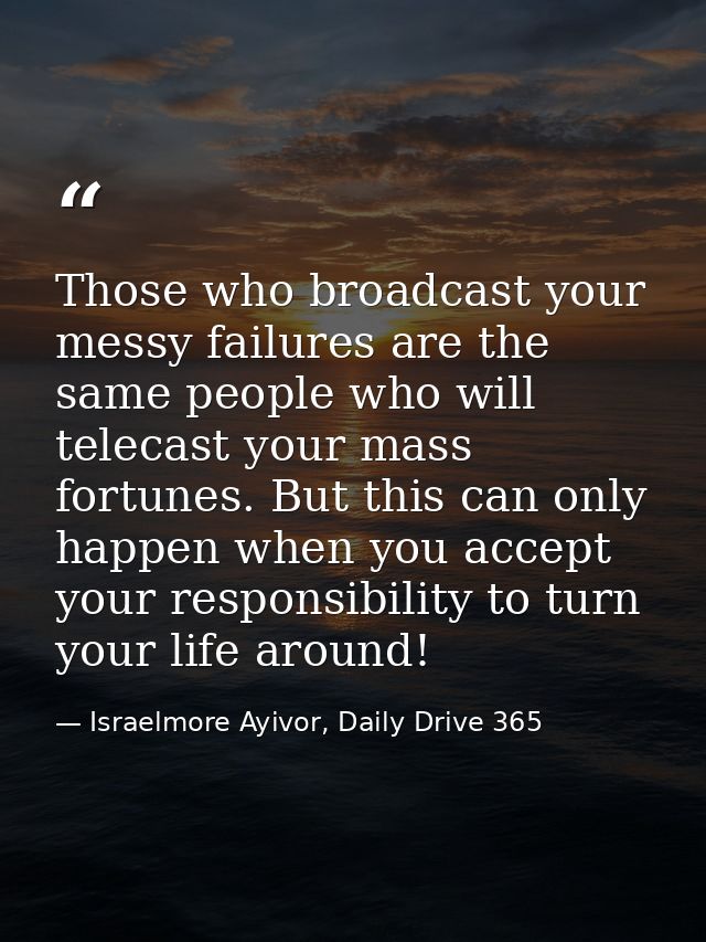 Those who broadcast your messy failures are the same people who will telecast your mass fortunes. But this can only happ — Israelmore Ayivor, Daily Drive 365