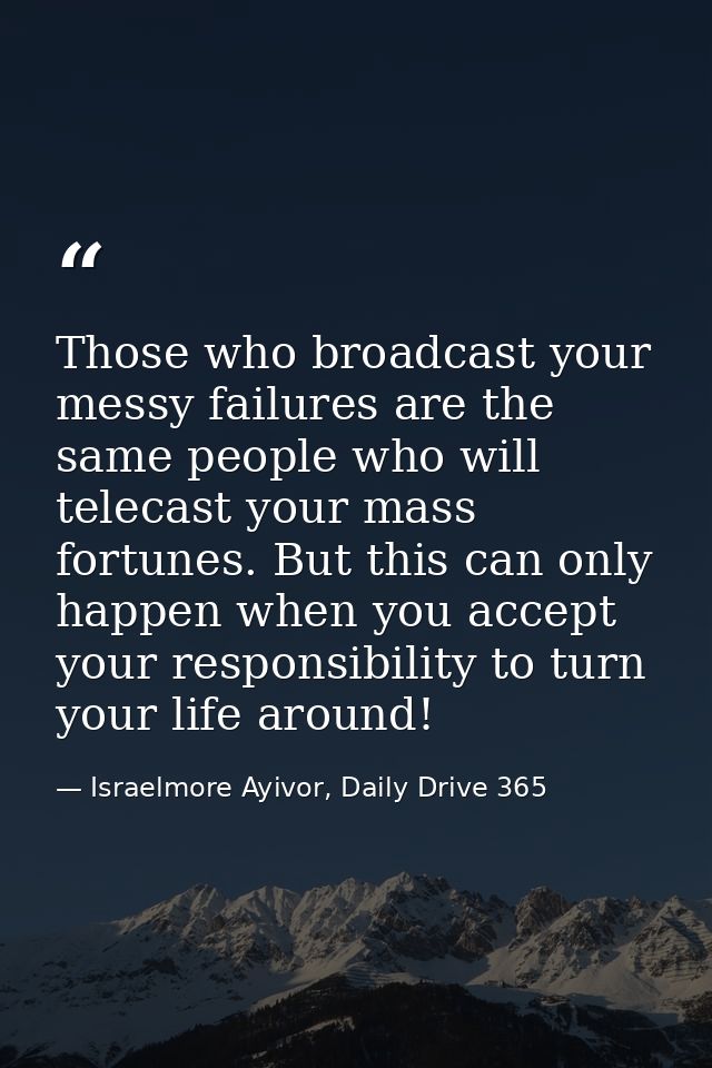 Those who broadcast your messy failures are the same people who will telecast your mass fortunes. But this can only happ — Israelmore Ayivor, Daily Drive 365