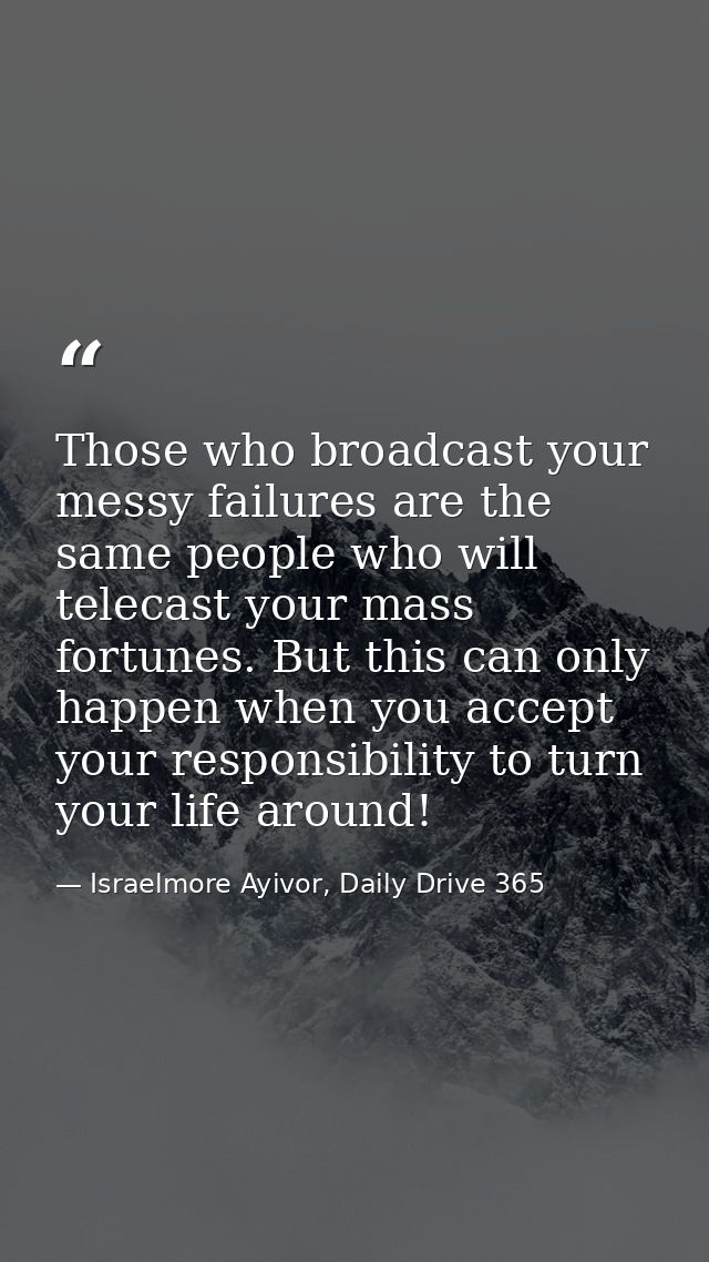 Those who broadcast your messy failures are the same people who will telecast your mass fortunes. But this can only happ — Israelmore Ayivor, Daily Drive 365